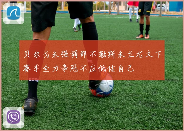 贝尔戈米强调那不勒斯米兰尤文下赛季全力争冠不应低估自己