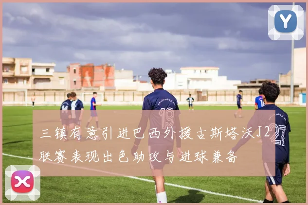 三镇有意引进巴西外援古斯塔沃J2联赛表现出色助攻与进球兼备
