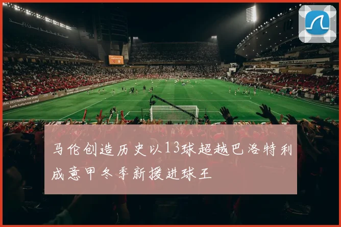 马伦创造历史以13球超越巴洛特利成意甲冬季新援进球王
