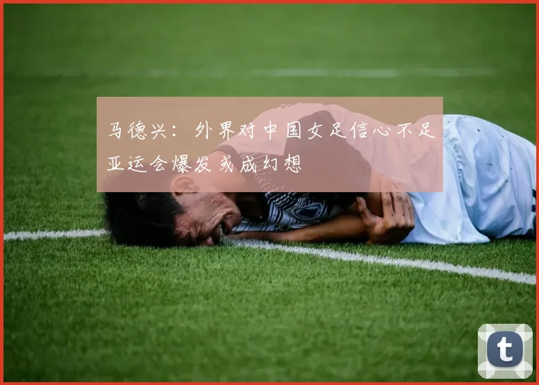 马德兴：外界对中国女足信心不足亚运会爆发或成幻想