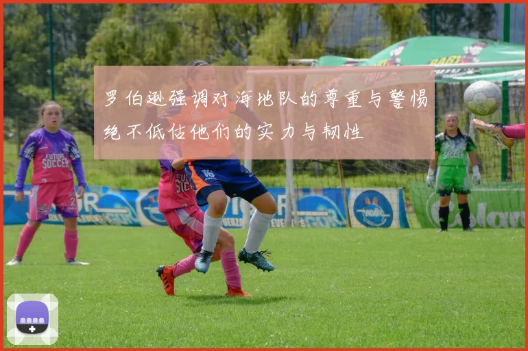 罗伯逊强调对海地队的尊重与警惕绝不低估他们的实力与韧性