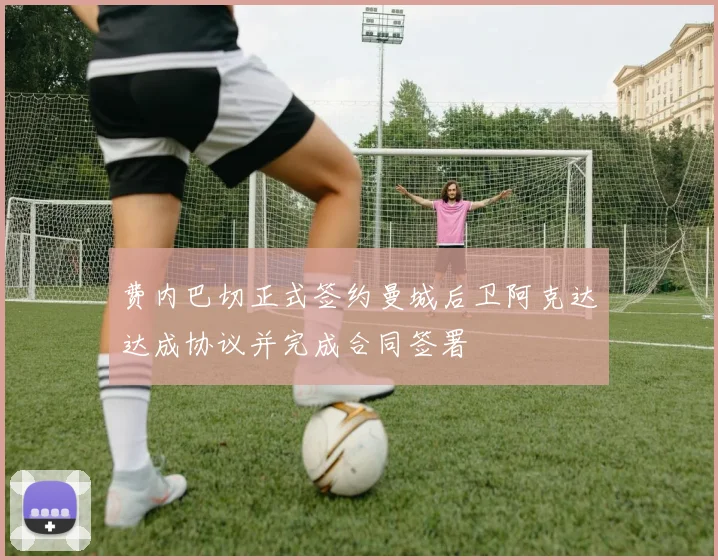 费内巴切正式签约曼城后卫阿克达达成协议并完成合同签署