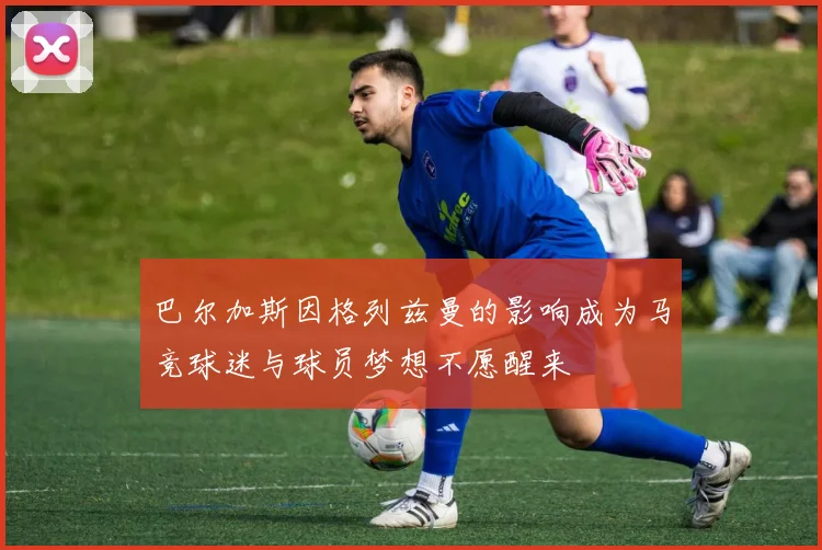 巴尔加斯因格列兹曼的影响成为马竞球迷与球员梦想不愿醒来