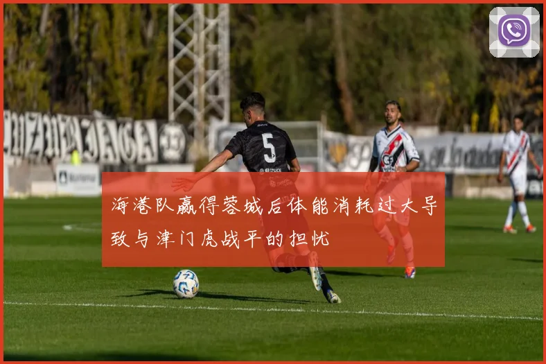 海港队赢得蓉城后体能消耗过大导致与津门虎战平的担忧