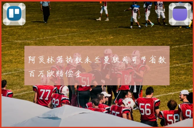 阿莫林若执教米兰曼联或可节省数百万欧赔偿金