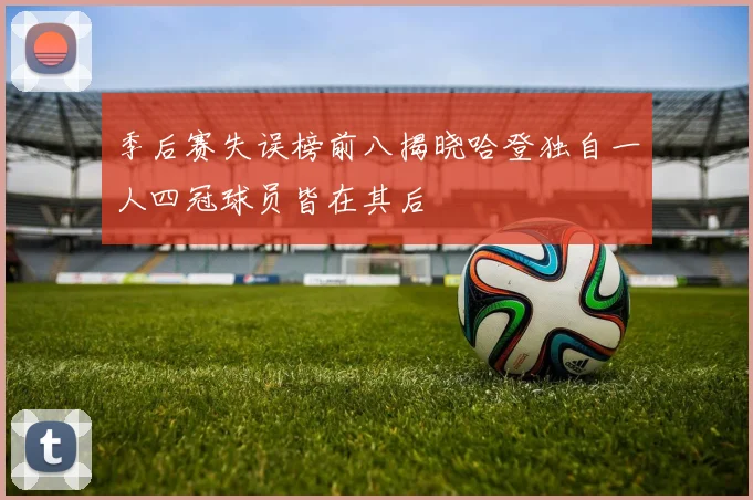 季后赛失误榜前八揭晓哈登独自一人四冠球员皆在其后