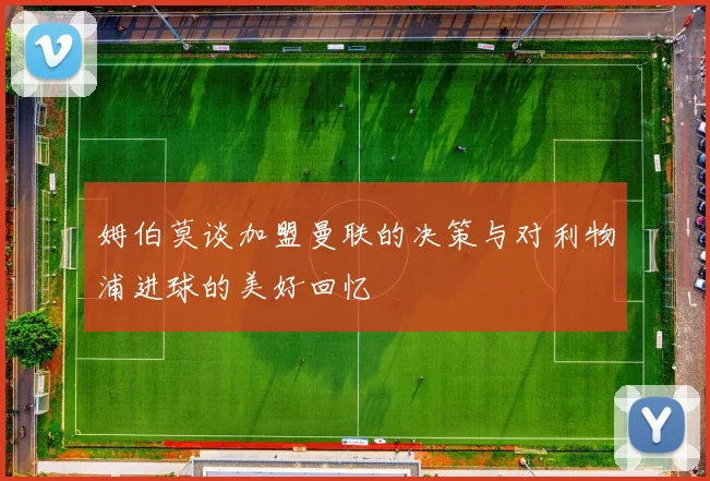 姆伯莫谈加盟曼联的决策与对利物浦进球的美好回忆