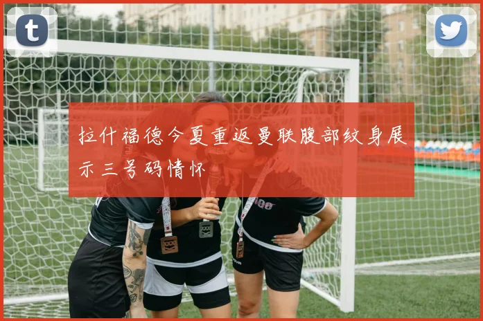 拉什福德今夏重返曼联腹部纹身展示三号码情怀