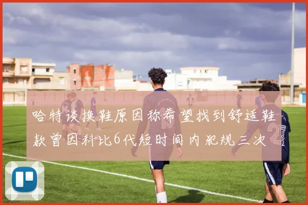哈特谈换鞋原因称希望找到舒适鞋款曾因科比6代短时间内犯规三次