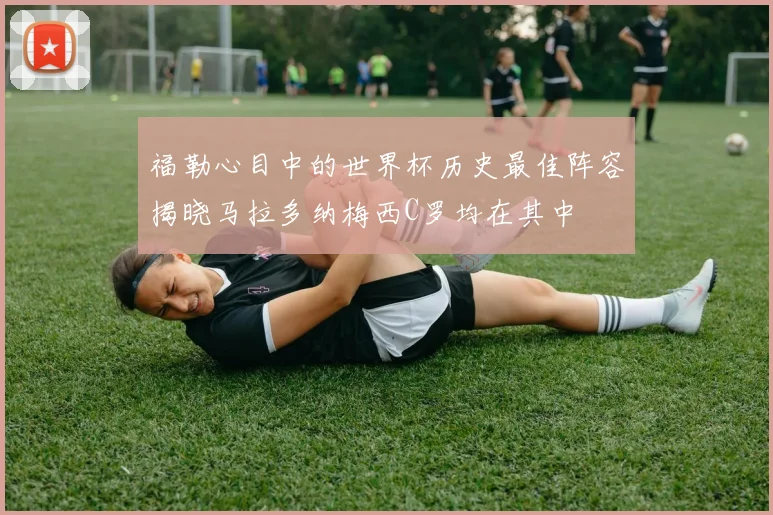 福勒心目中的世界杯历史最佳阵容揭晓马拉多纳梅西C罗均在其中