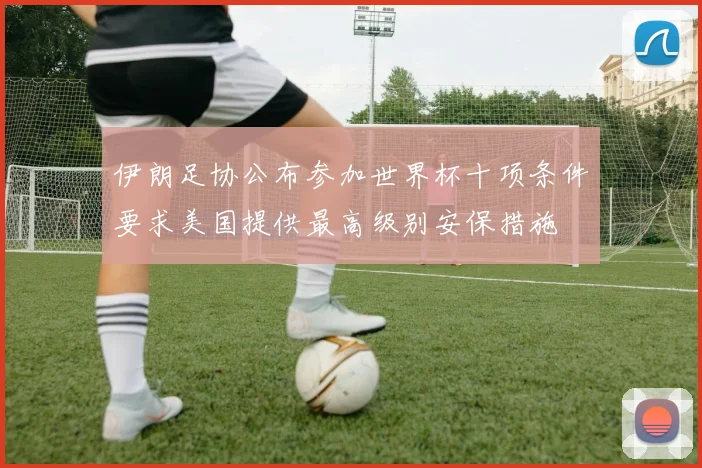 伊朗足协公布参加世界杯十项条件要求美国提供最高级别安保措施