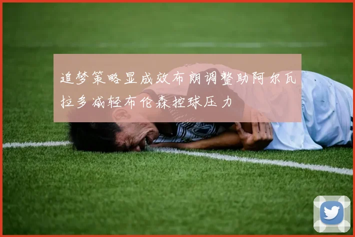 追梦策略显成效布朗调整助阿尔瓦拉多减轻布伦森控球压力