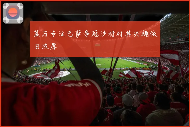 莱万专注巴萨争冠沙特对其兴趣依旧浓厚