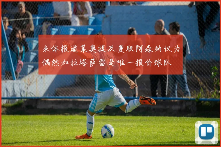 米体报道莱奥提及曼联阿森纳仅为偶然加拉塔萨雷是唯一报价球队