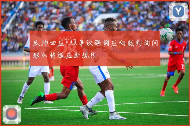 瓜帅回应VAR争议强调应向裁判询问球队将适应新规则