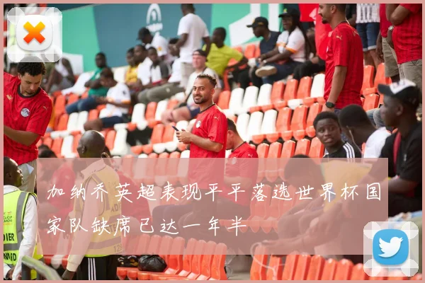 加纳乔英超表现平平落选世界杯国家队缺席已达一年半