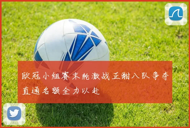 欧冠小组赛末轮激战正酣八队争夺直通名额全力以赴