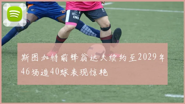 斯图加特前锋翁达夫续约至2029年46场造40球表现惊艳