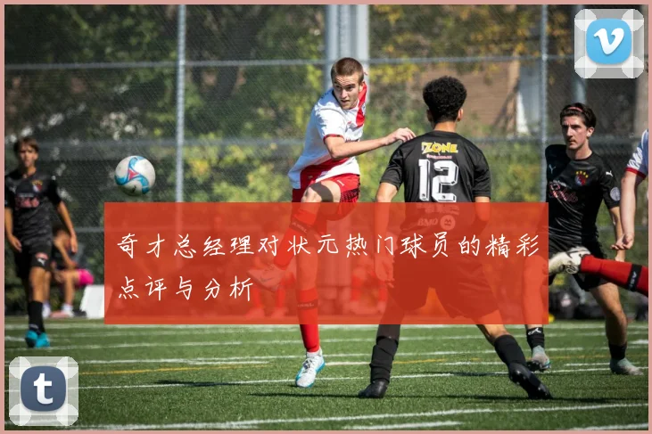 奇才总经理对状元热门球员的精彩点评与分析