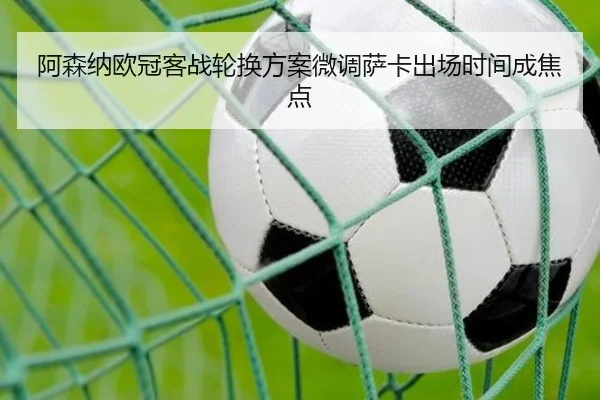 阿森纳欧冠客战轮换方案微调萨卡出场时间成焦点